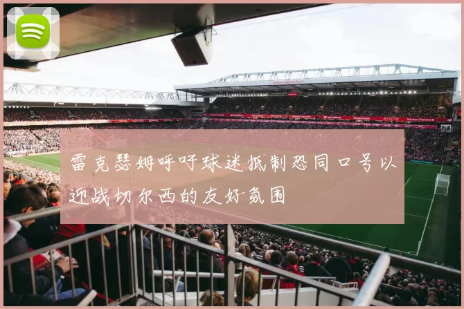 雷克瑟姆呼吁球迷抵制恐同口号以迎战切尔西的友好氛围
