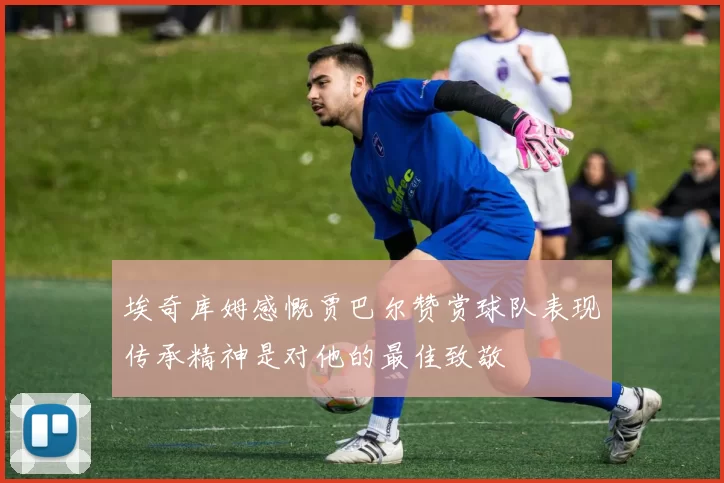 埃奇库姆感慨贾巴尔赞赏球队表现传承精神是对他的最佳致敬