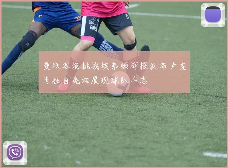 曼联客场挑战埃弗顿海报发布卢克肖独自亮相展现球队斗志