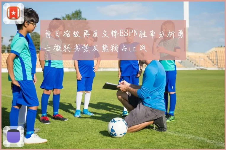 昔日宿敌再度交锋ESPN胜率分析勇士微弱劣势灰熊稍占上风