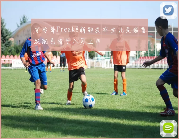 字母哥Freak8新鞋发布女儿灵感首发配色将于八月上市