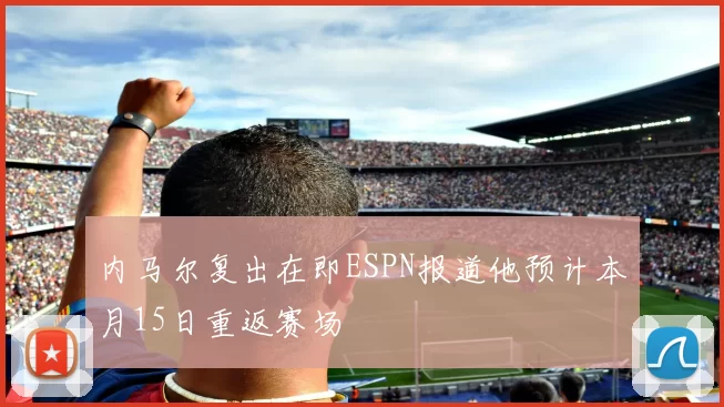 内马尔复出在即ESPN报道他预计本月15日重返赛场