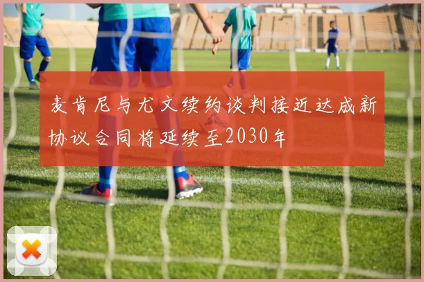 麦肯尼与尤文续约谈判接近达成新协议合同将延续至2030年