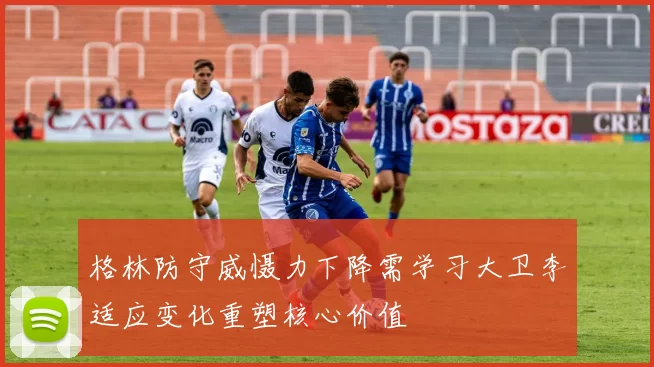 格林防守威慑力下降需学习大卫李适应变化重塑核心价值