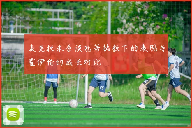 麦克托米奈谈孔蒂执教下的表现与霍伊伦的成长对比