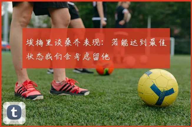 埃梅里谈桑乔表现：若能达到最佳状态我们会考虑留他