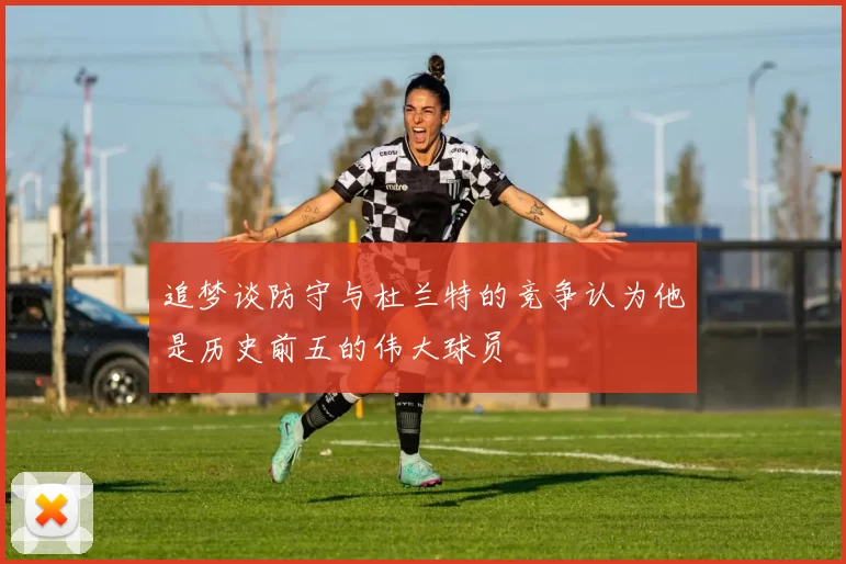 追梦谈防守与杜兰特的竞争认为他是历史前五的伟大球员
