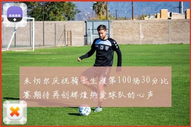 米切尔庆祝骑士生涯第100场30分比赛期待再创辉煌热爱球队的心声