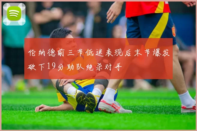 伦纳德前三节低迷表现后末节爆发砍下19分助队绝杀对手