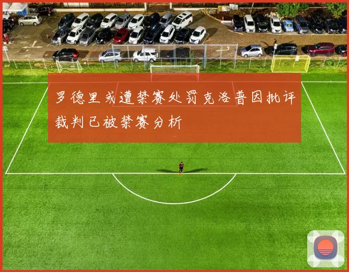 罗德里或遭禁赛处罚克洛普因批评裁判已被禁赛分析
