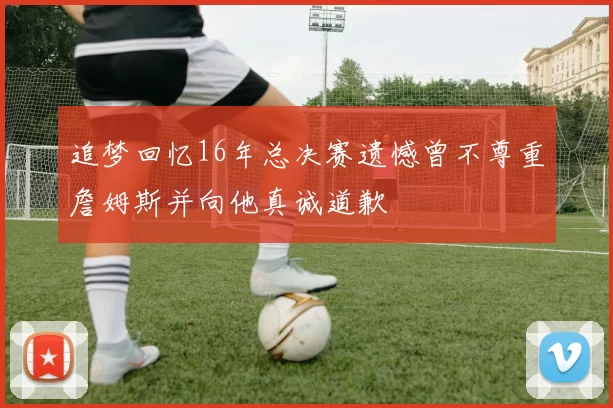 追梦回忆16年总决赛遗憾曾不尊重詹姆斯并向他真诚道歉