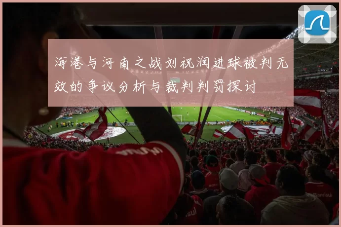 海港与河南之战刘祝润进球被判无效的争议分析与裁判判罚探讨