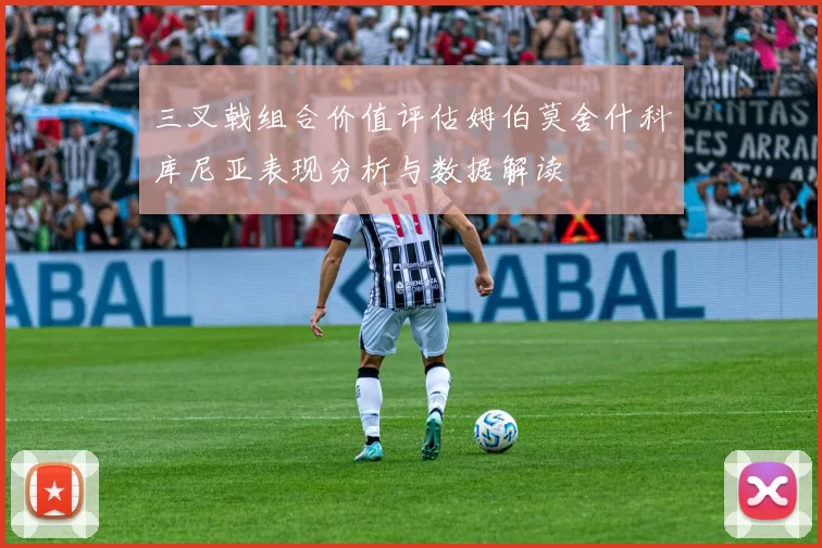 三叉戟组合价值评估姆伯莫舍什科库尼亚表现分析与数据解读