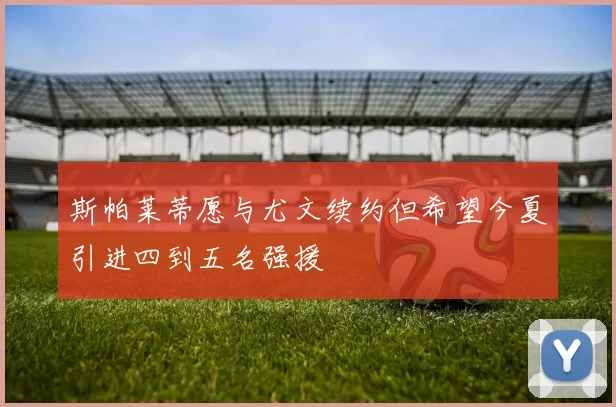 斯帕莱蒂愿与尤文续约但希望今夏引进四到五名强援
