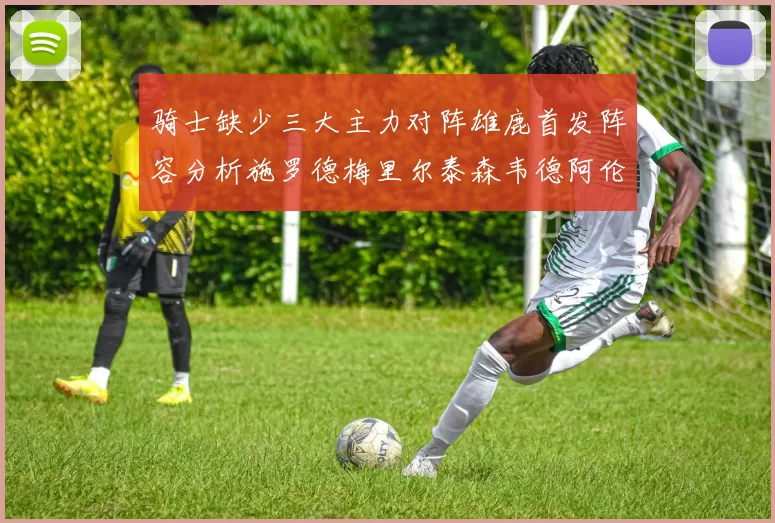 骑士缺少三大主力对阵雄鹿首发阵容分析施罗德梅里尔泰森韦德阿伦出战