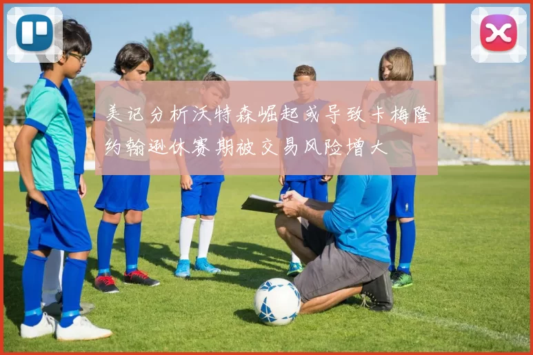 美记分析沃特森崛起或导致卡梅隆约翰逊休赛期被交易风险增大