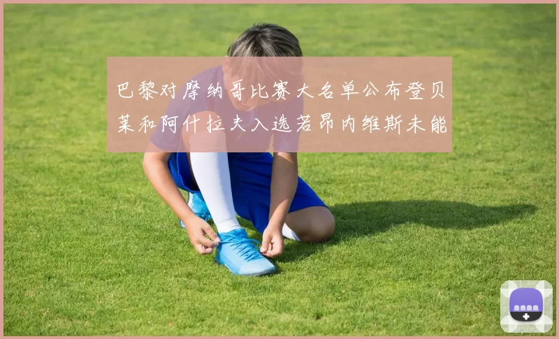 巴黎对摩纳哥比赛大名单公布登贝莱和阿什拉夫入选若昂内维斯未能参赛