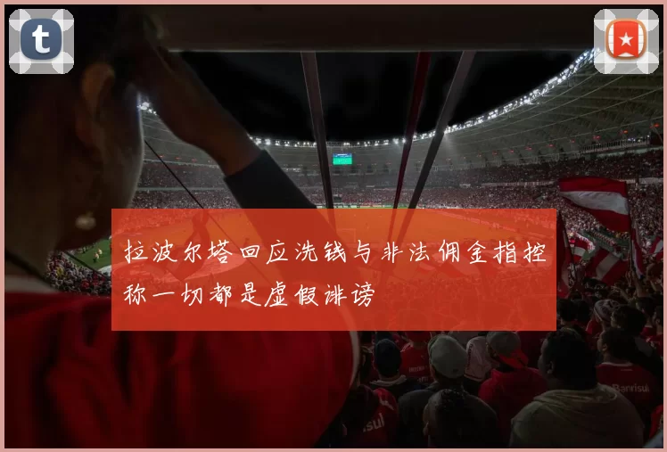 拉波尔塔回应洗钱与非法佣金指控称一切都是虚假诽谤