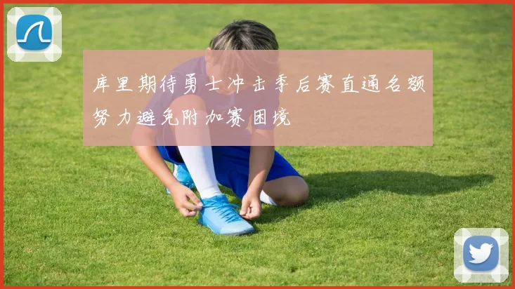 库里期待勇士冲击季后赛直通名额努力避免附加赛困境