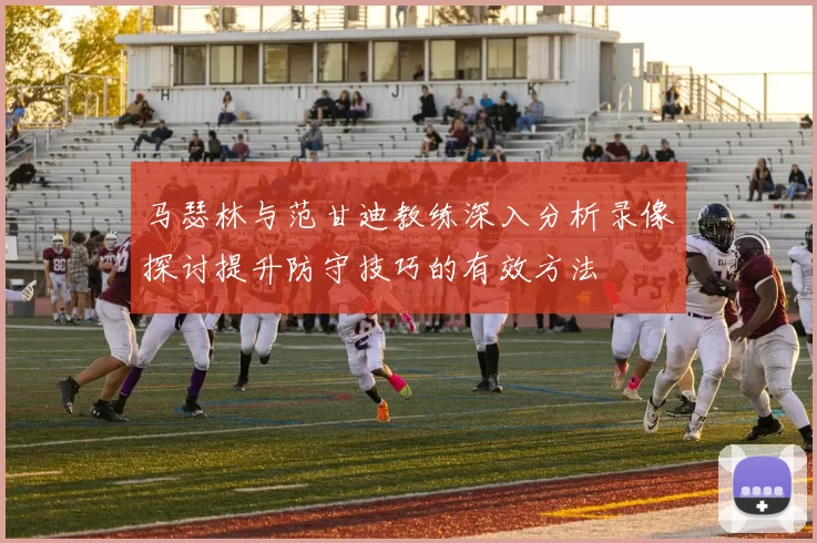 马瑟林与范甘迪教练深入分析录像探讨提升防守技巧的有效方法