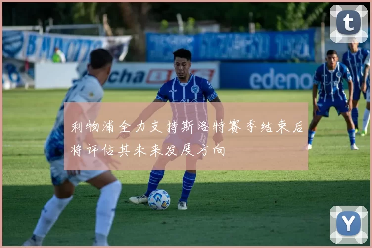 利物浦全力支持斯洛特赛季结束后将评估其未来发展方向