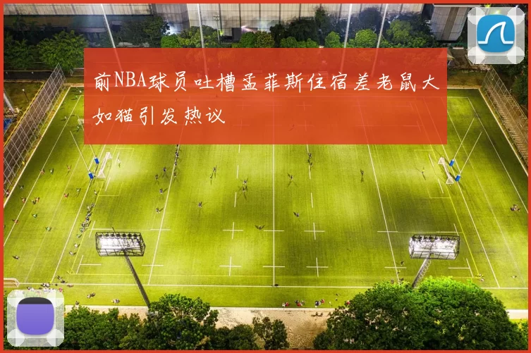 前NBA球员吐槽孟菲斯住宿差老鼠大如猫引发热议