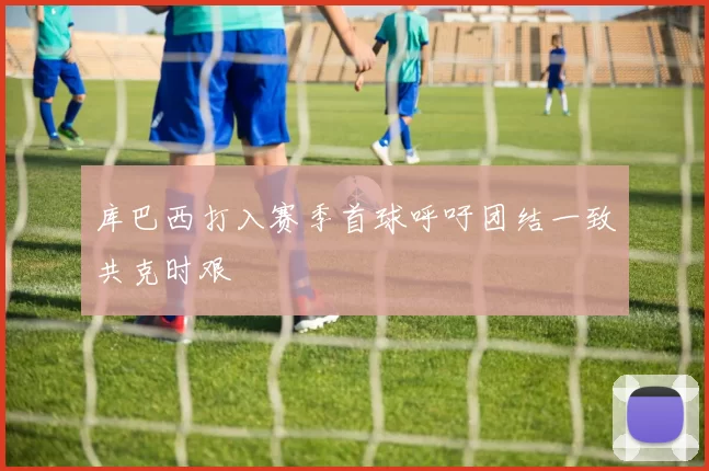 库巴西打入赛季首球呼吁团结一致共克时艰