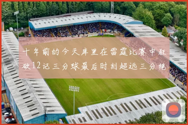 十年前的今天库里在雷霆比赛中狂砍12记三分球最后时刻超远三分绝杀对手