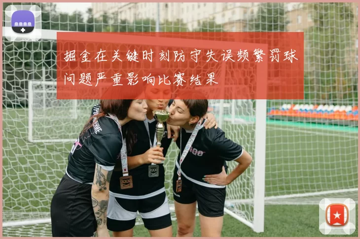 掘金在关键时刻防守失误频繁罚球问题严重影响比赛结果