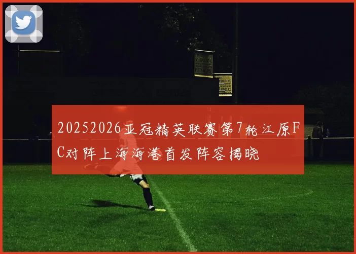 20252026亚冠精英联赛第7轮江原FC对阵上海海港首发阵容揭晓