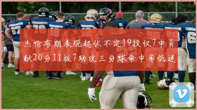 杰伦布朗表现起伏不定19投仅7中贡献20分11板7助攻三分球命中率低迷