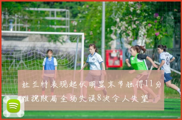 杜兰特表现起伏明显末节独得11分难挽败局全场失误8次令人失望
