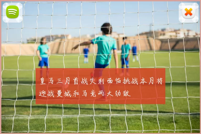皇马三月首战失利面临挑战本月将迎战曼城和马竞两大劲敌