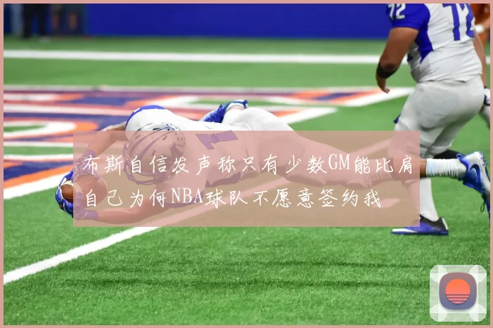 布斯自信发声称只有少数GM能比肩自己为何NBA球队不愿意签约我