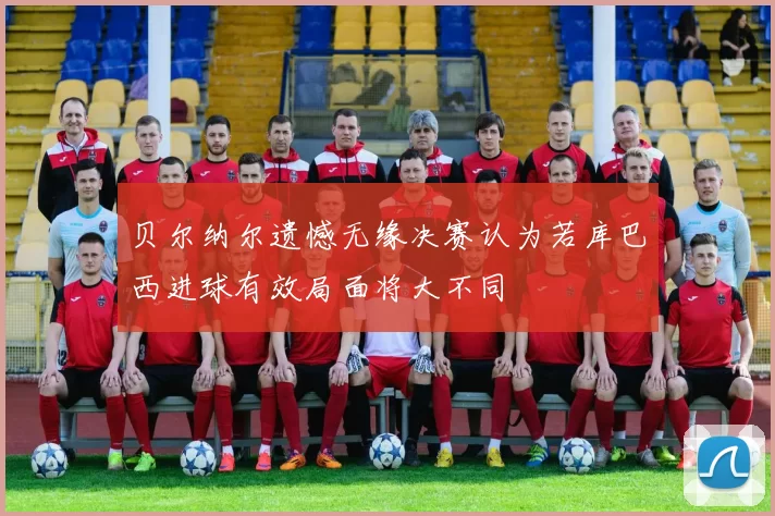 贝尔纳尔遗憾无缘决赛认为若库巴西进球有效局面将大不同
